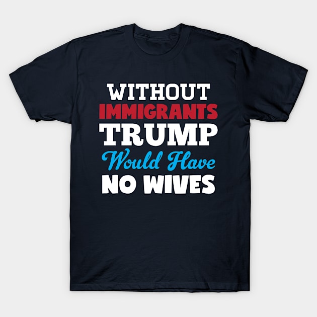 Without Immigrants Trump Would Have No Wives T-Shirt by Rebus28